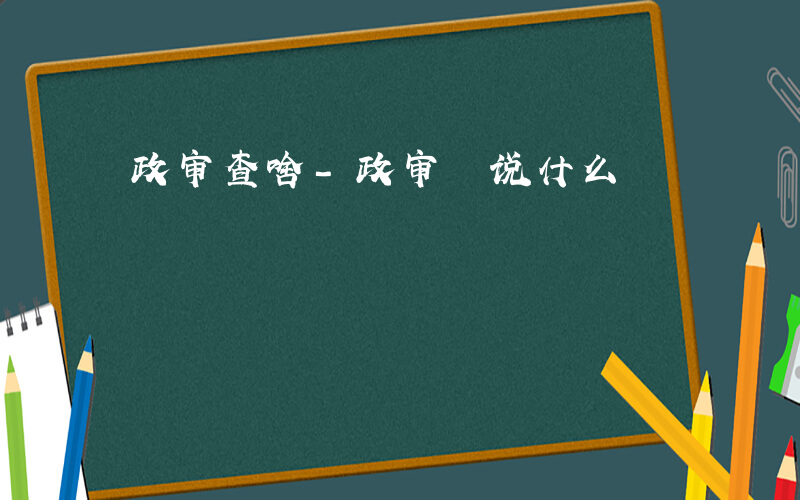 政审查啥-政审 说什么